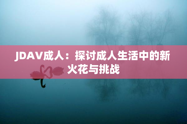 JDAV成人：探讨成人生活中的新火花与挑战