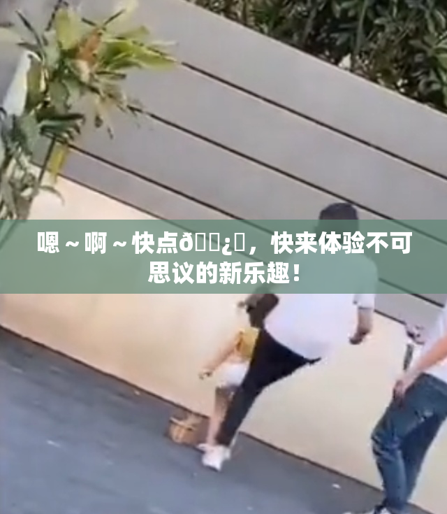 嗯～啊～快点🌿‌，快来体验不可思议的新乐趣！