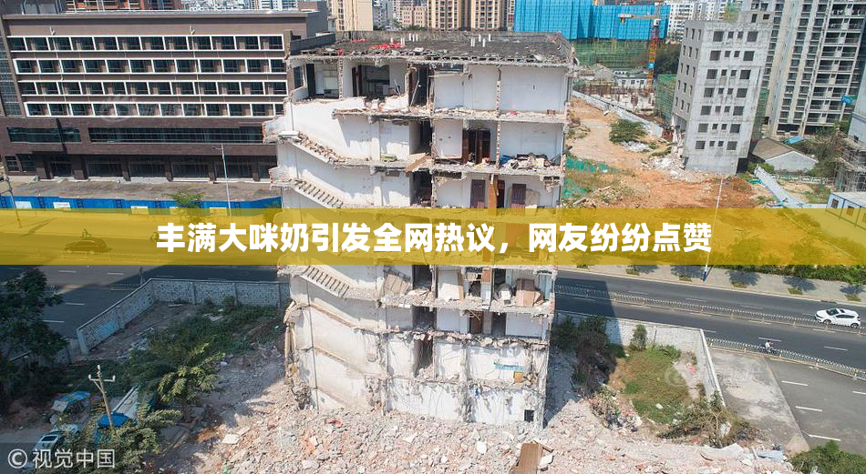 丰满大咪奶引发全网热议，网友纷纷点赞