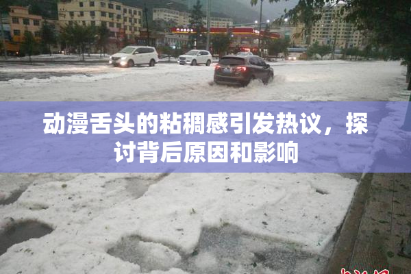 动漫舌头的粘稠感引发热议，探讨背后原因和影响