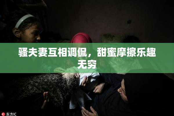 骚夫妻互相调侃，甜蜜摩擦乐趣无穷