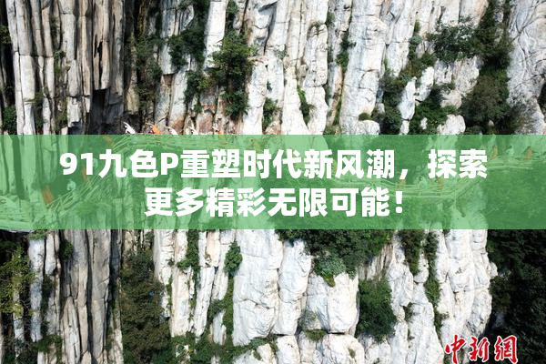 91九色P重塑时代新风潮，探索更多精彩无限可能！