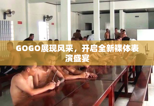 GOGO展现风采，开启全新裸体表演盛宴