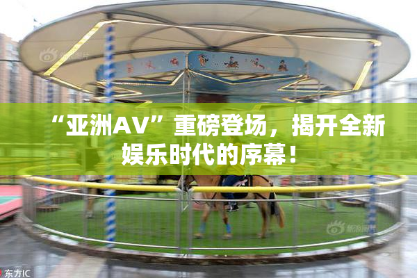“亚洲AV”重磅登场，揭开全新娱乐时代的序幕！
