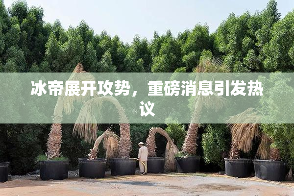 冰帝展开攻势，重磅消息引发热议