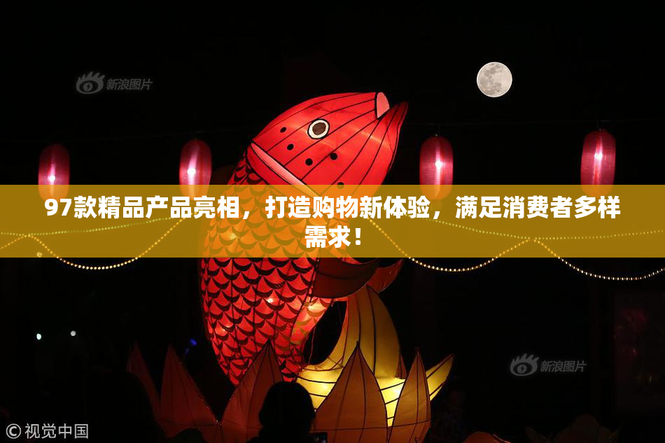 97款精品产品亮相，打造购物新体验，满足消费者多样需求！