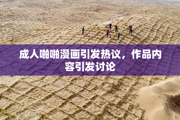 成人啪啪漫画引发热议，作品内容引发讨论