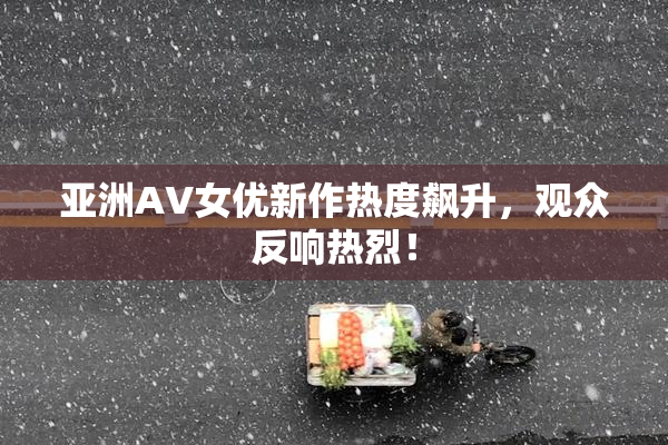 亚洲AV女优新作热度飙升，观众反响热烈！