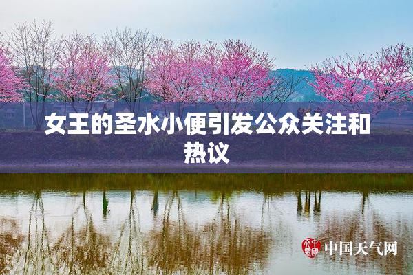 女王的圣水小便引发公众关注和热议