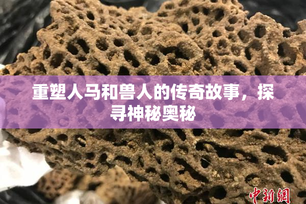 重塑人马和兽人的传奇故事，探寻神秘奥秘
