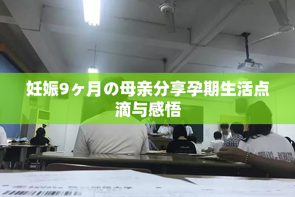 妊娠9ヶ月の母亲分享孕期生活点滴与感悟