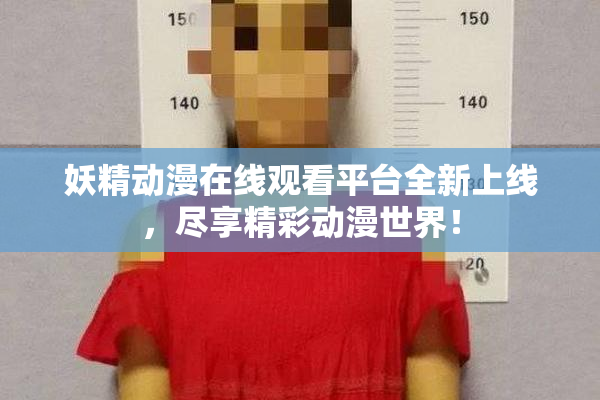 妖精动漫在线观看平台全新上线，尽享精彩动漫世界！