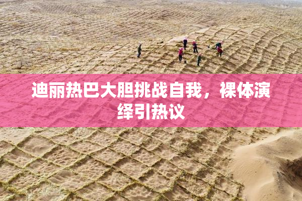 迪丽热巴大胆挑战自我，裸体演绎引热议
