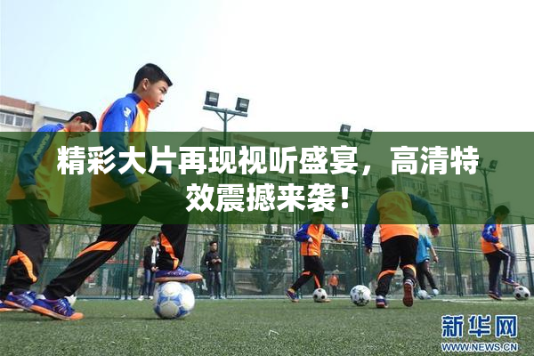 精彩大片再现视听盛宴，高清特效震撼来袭！