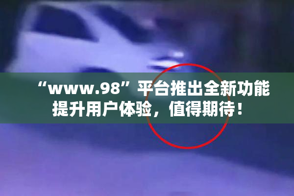 “www.98”平台推出全新功能提升用户体验，值得期待！