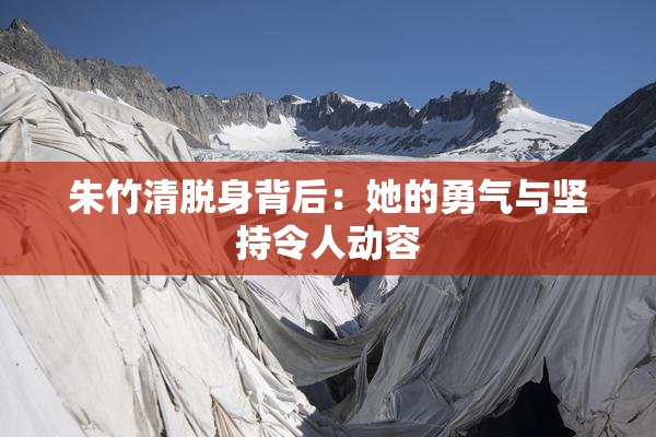 朱竹清脱身背后：她的勇气与坚持令人动容