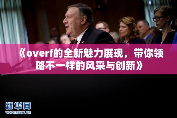 《overf的全新魅力展现，带你领略不一样的风采与创新》