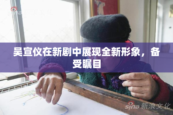 吴宣仪在新剧中展现全新形象，备受瞩目