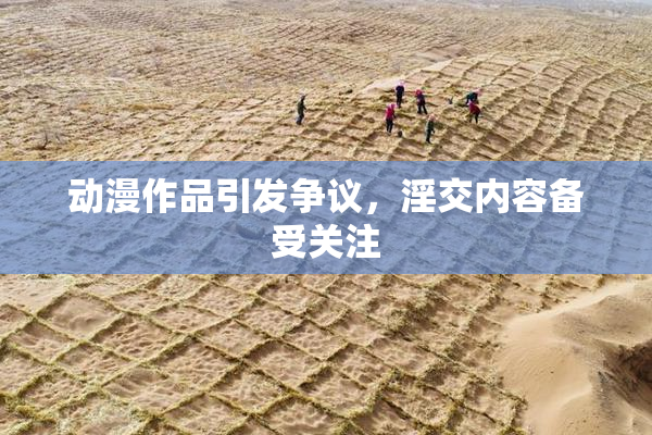 动漫作品引发争议，淫交内容备受关注