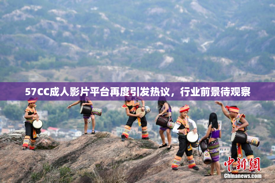 57CC成人影片平台再度引发热议，行业前景待观察