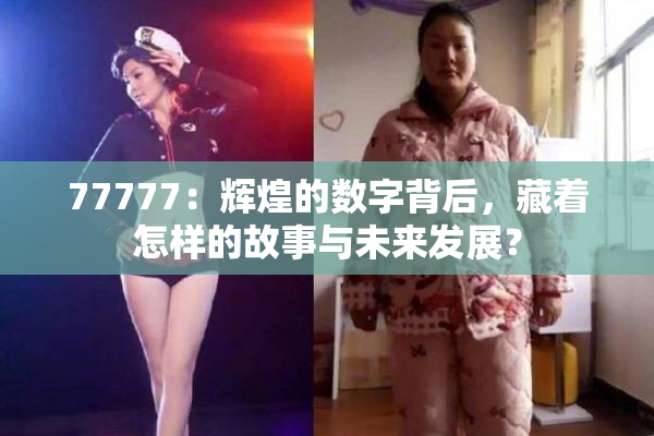 77777：辉煌的数字背后，藏着怎样的故事与未来发展？
