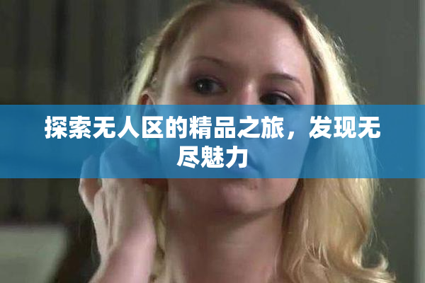 探索无人区的精品之旅，发现无尽魅力