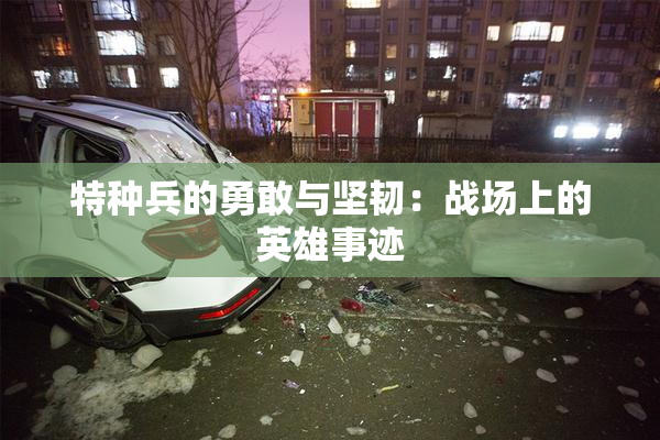 特种兵的勇敢与坚韧：战场上的英雄事迹