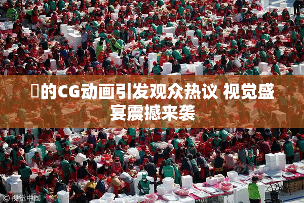 暃的CG动画引发观众热议 视觉盛宴震撼来袭