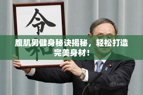 腹肌男健身秘诀揭秘，轻松打造完美身材！