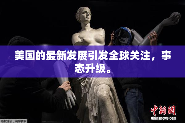 美国的最新发展引发全球关注，事态升级。