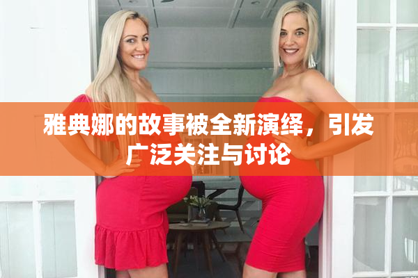 雅典娜的故事被全新演绎，引发广泛关注与讨论
