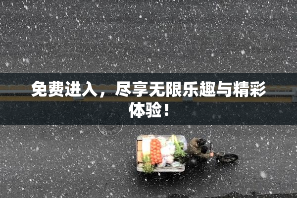 免费进入，尽享无限乐趣与精彩体验！