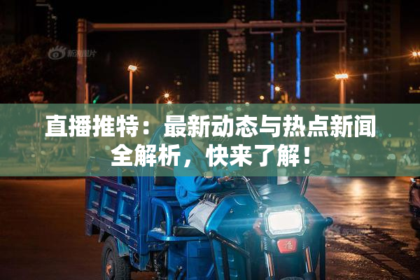 直播推特：最新动态与热点新闻全解析，快来了解！
