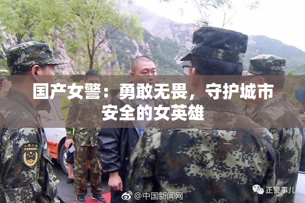 国产女警：勇敢无畏，守护城市安全的女英雄