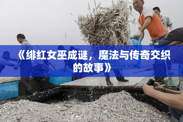 《绯红女巫成谜，魔法与传奇交织的故事》