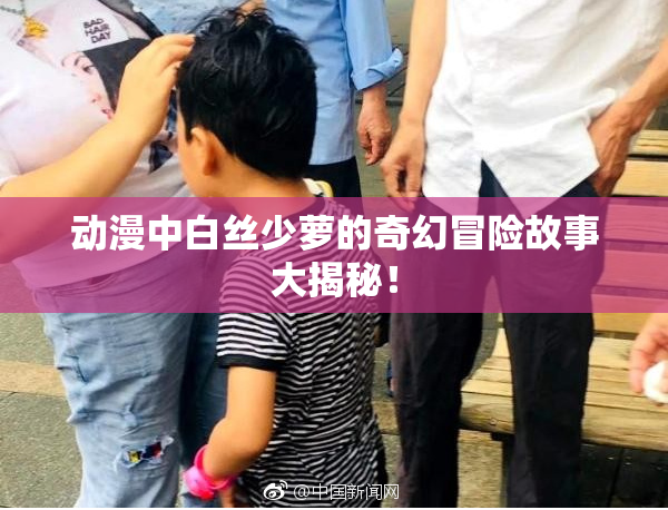 动漫中白丝少萝的奇幻冒险故事大揭秘！