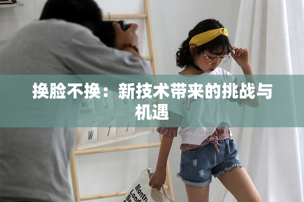 换脸不换：新技术带来的挑战与机遇