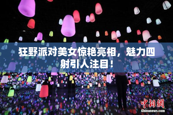 狂野派对美女惊艳亮相，魅力四射引人注目！