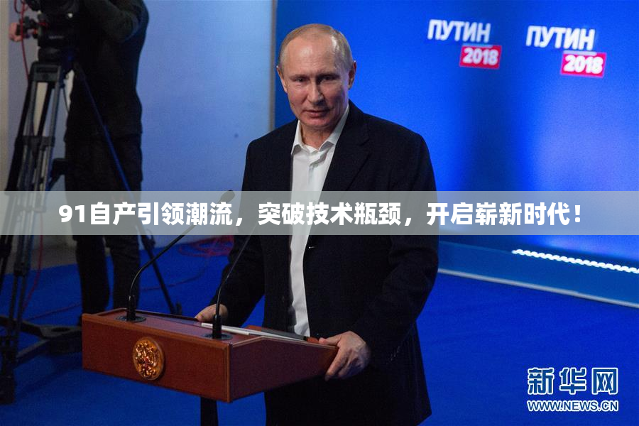 91自产引领潮流，突破技术瓶颈，开启崭新时代！
