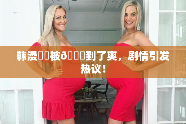 韩漫❌‌被🔞到了爽，剧情引发热议！