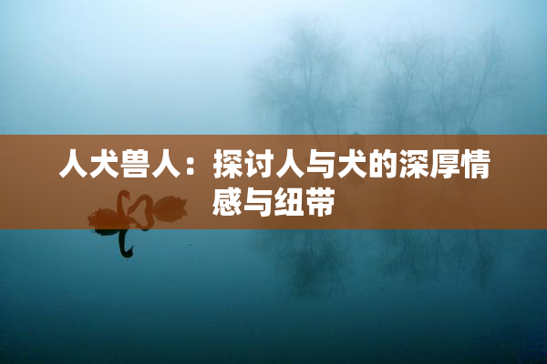 人犬兽人：探讨人与犬的深厚情感与纽带