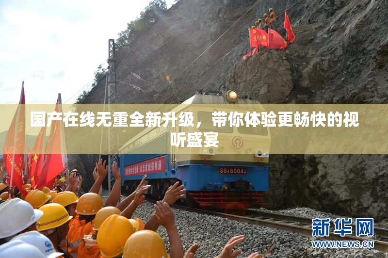 国产在线无重全新升级，带你体验更畅快的视听盛宴