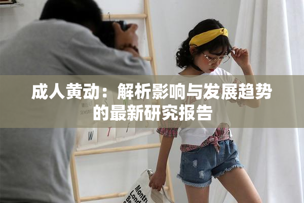 成人黄动：解析影响与发展趋势的最新研究报告