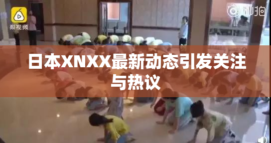 日本XNXX最新动态引发关注与热议
