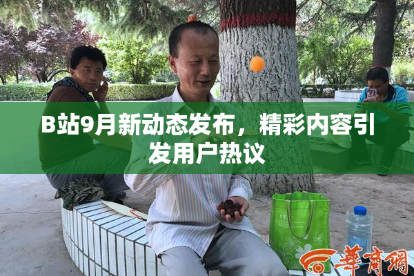 B站9月新动态发布，精彩内容引发用户热议