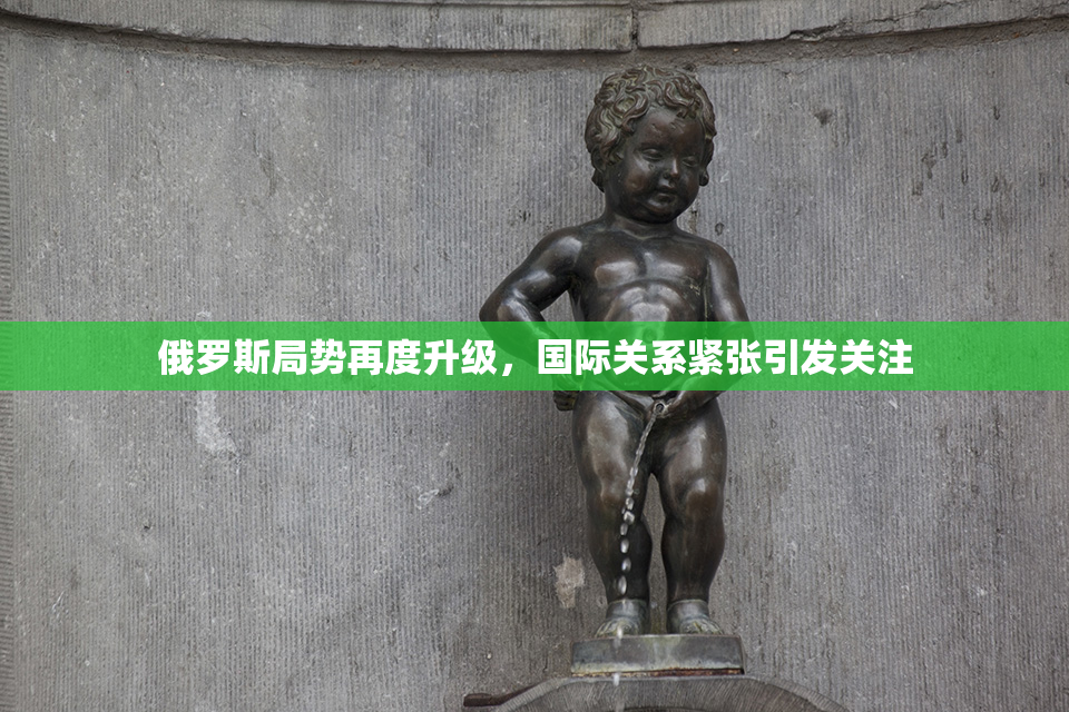俄罗斯局势再度升级，国际关系紧张引发关注