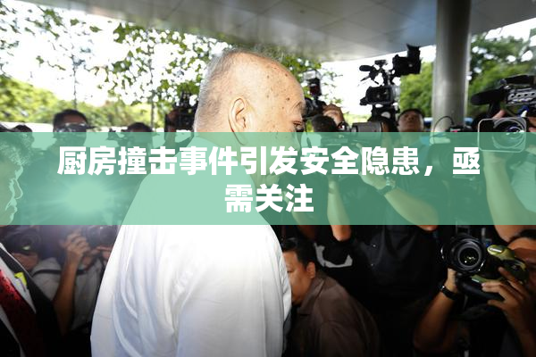 厨房撞击事件引发安全隐患，亟需关注
