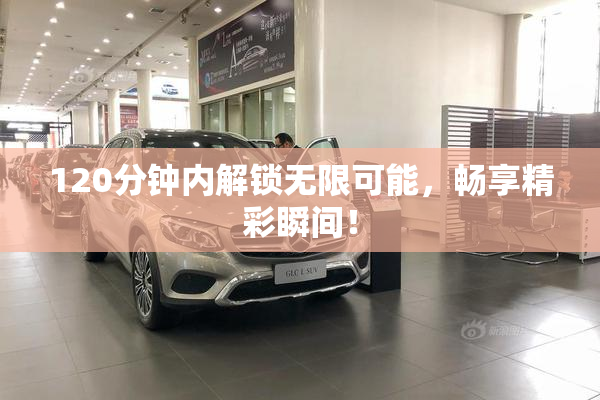 120分钟内解锁无限可能，畅享精彩瞬间！