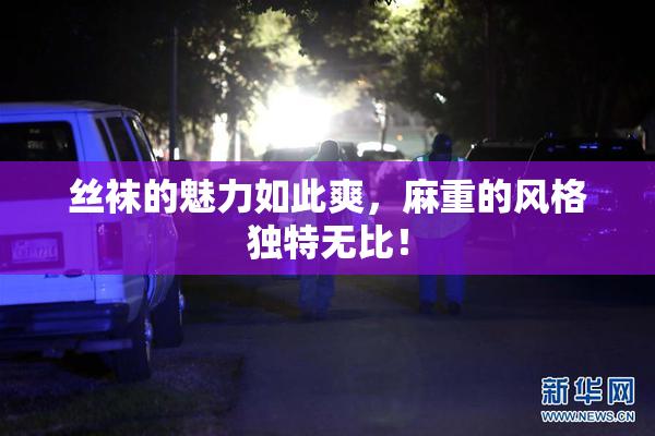丝袜的魅力如此爽，麻重的风格独特无比！