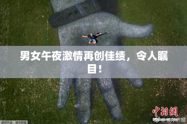 男女午夜激情再创佳绩，令人瞩目！